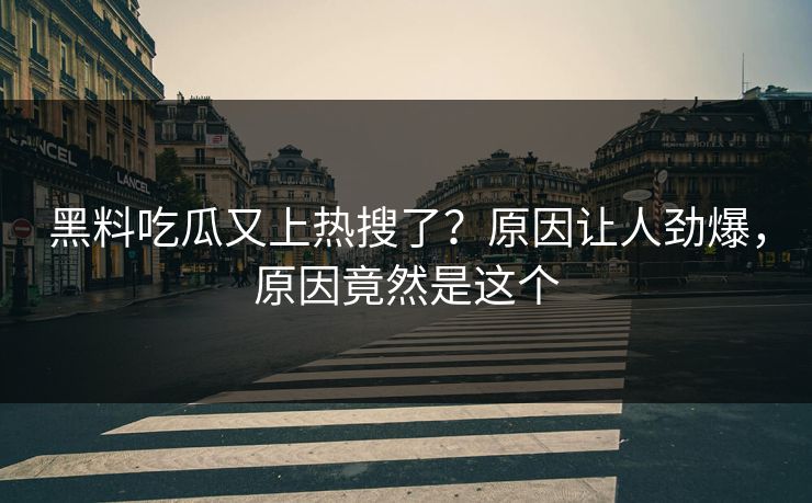 黑料吃瓜又上热搜了？原因让人劲爆，原因竟然是这个
