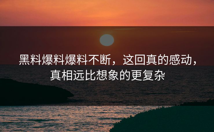 黑料爆料爆料不断，这回真的感动，真相远比想象的更复杂  第1张