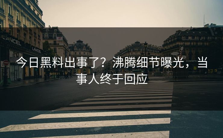 今日黑料出事了？沸腾细节曝光，当事人终于回应