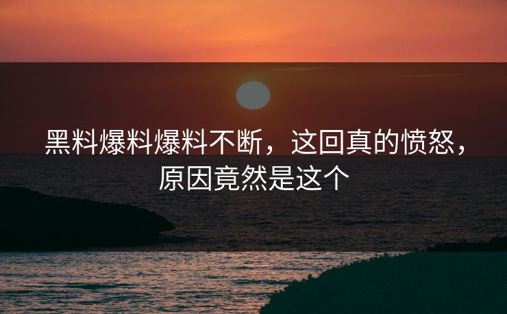 黑料爆料爆料不断，这回真的愤怒，原因竟然是这个  第1张