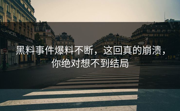 黑料事件爆料不断，这回真的崩溃，你绝对想不到结局