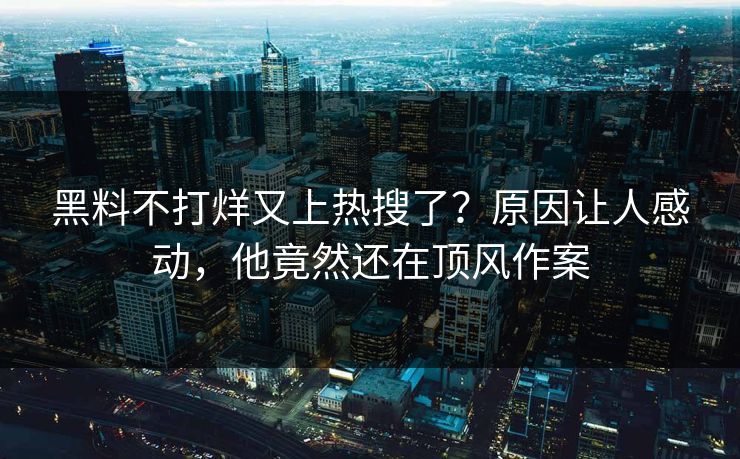 黑料不打烊又上热搜了？原因让人感动，他竟然还在顶风作案