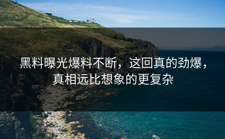 黑料曝光爆料不断，这回真的劲爆，真相远比想象的更复杂