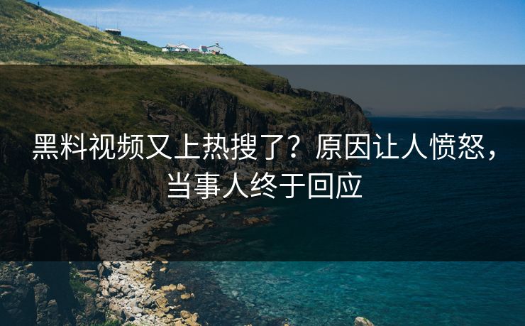 黑料视频又上热搜了？原因让人愤怒，当事人终于回应  第1张