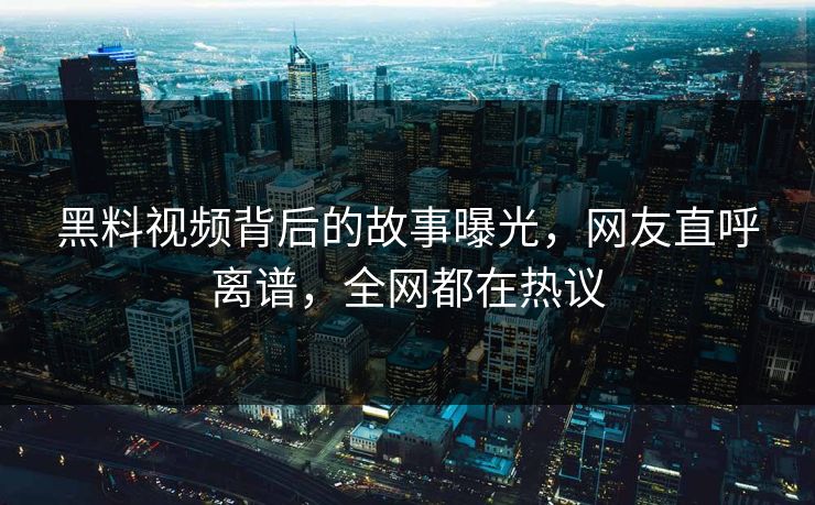 黑料视频背后的故事曝光，网友直呼离谱，全网都在热议  第1张
