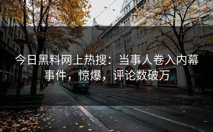 今日黑料网上热搜：当事人卷入内幕事件，惊爆，评论数破万