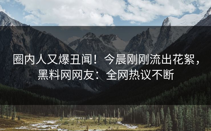 圈内人又爆丑闻！今晨刚刚流出花絮，黑料网网友：全网热议不断  第1张