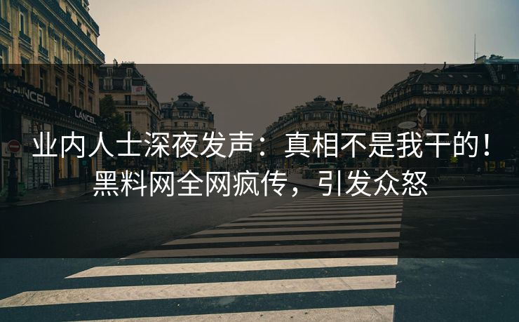 业内人士深夜发声：真相不是我干的！黑料网全网疯传，引发众怒  第1张