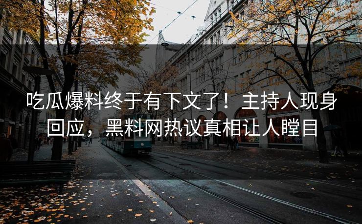吃瓜爆料终于有下文了！主持人现身回应，黑料网热议真相让人瞠目
