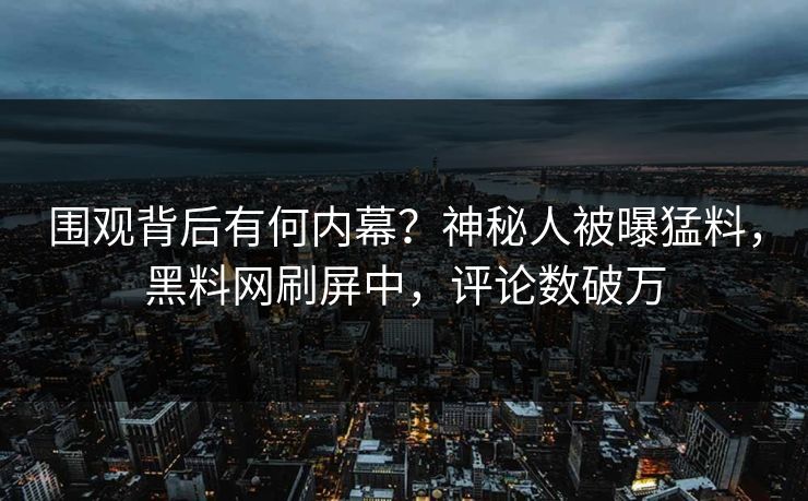 围观背后有何内幕？神秘人被曝猛料，黑料网刷屏中，评论数破万