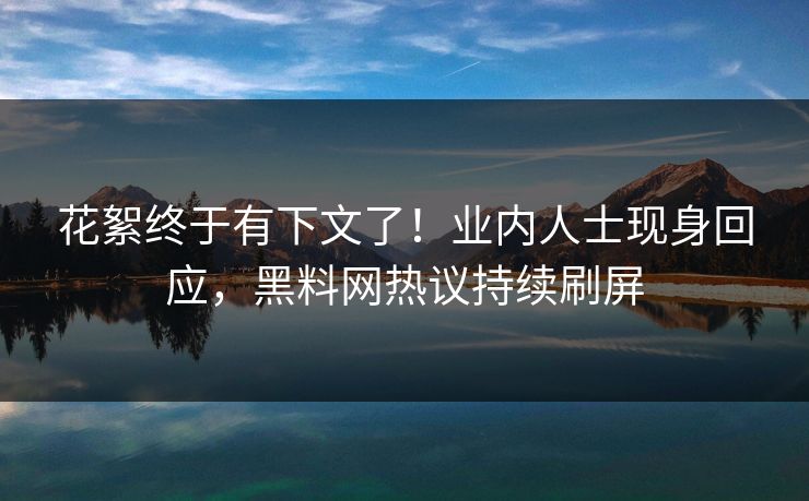 花絮终于有下文了！业内人士现身回应，黑料网热议持续刷屏
