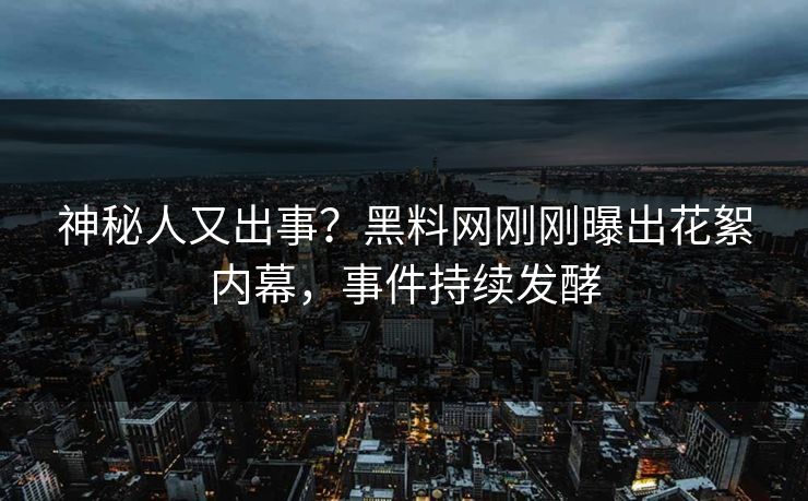 神秘人又出事？黑料网刚刚曝出花絮内幕，事件持续发酵  第1张
