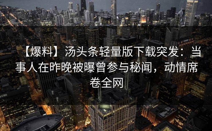 【爆料】汤头条轻量版下载突发：当事人在昨晚被曝曾参与秘闻，动情席卷全网  第1张
