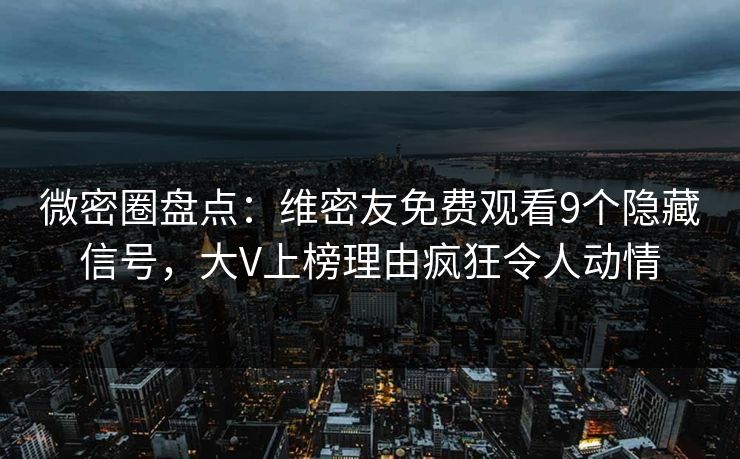 微密圈盘点：维密友免费观看9个隐藏信号，大V上榜理由疯狂令人动情