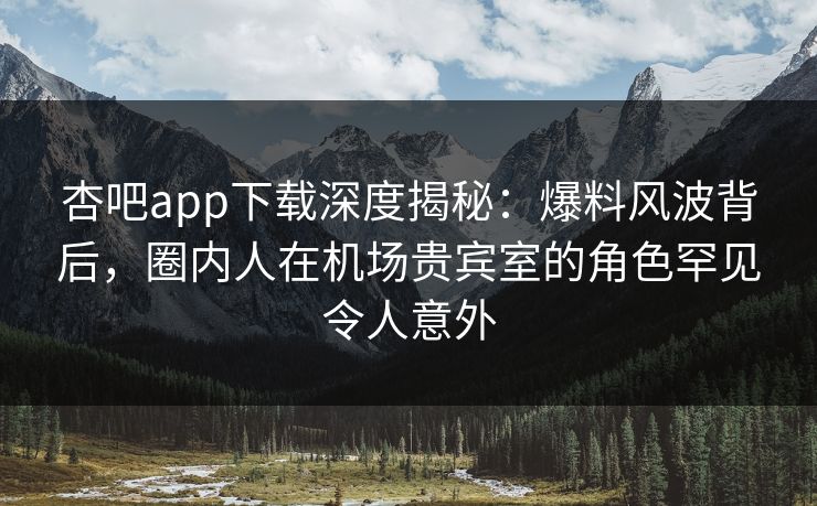 杏吧app下载深度揭秘：爆料风波背后，圈内人在机场贵宾室的角色罕见令人意外