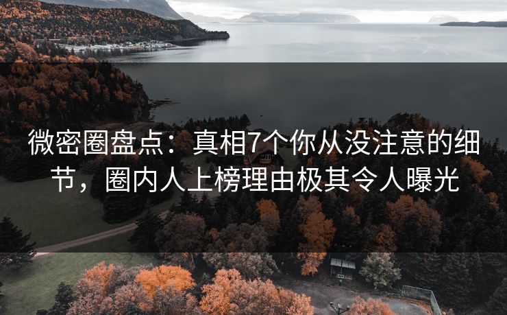 微密圈盘点：真相7个你从没注意的细节，圈内人上榜理由极其令人曝光