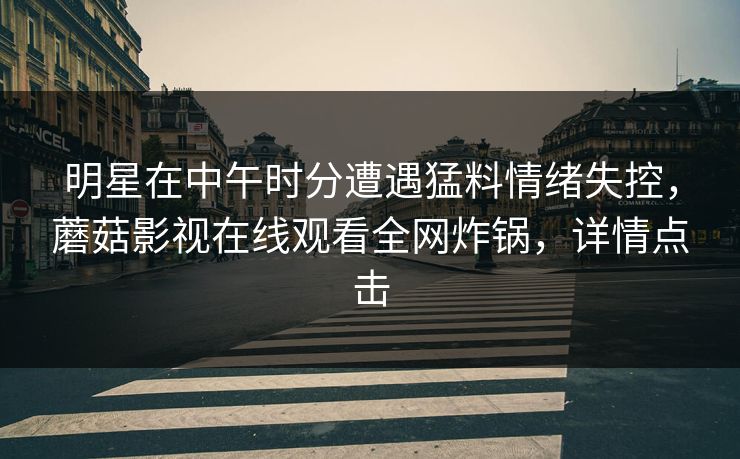 明星在中午时分遭遇猛料情绪失控，蘑菇影视在线观看全网炸锅，详情点击  第1张