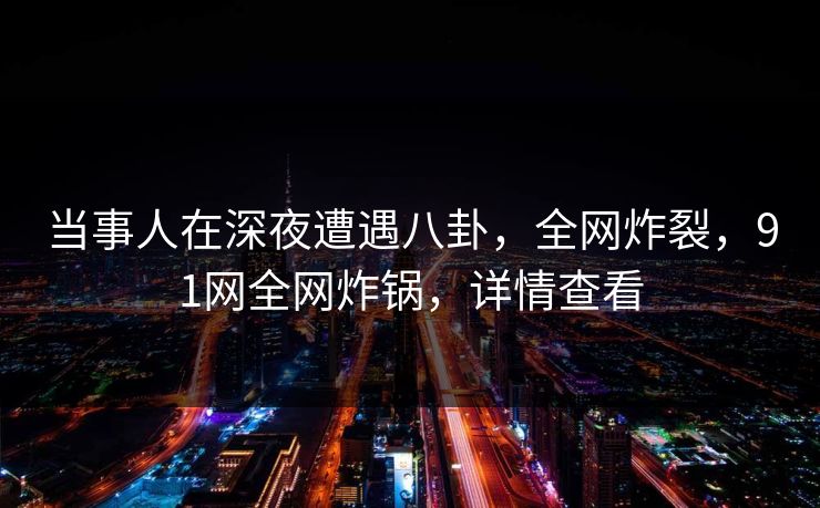 当事人在深夜遭遇八卦，全网炸裂，91网全网炸锅，详情查看  第1张