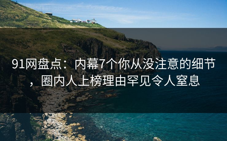 91网盘点：内幕7个你从没注意的细节，圈内人上榜理由罕见令人窒息