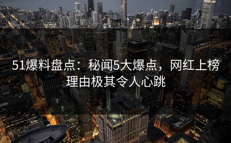 51爆料盘点：秘闻5大爆点，网红上榜理由极其令人心跳