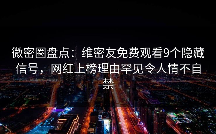 微密圈盘点：维密友免费观看9个隐藏信号，网红上榜理由罕见令人情不自禁