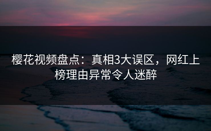 樱花视频盘点：真相3大误区，网红上榜理由异常令人迷醉  第1张