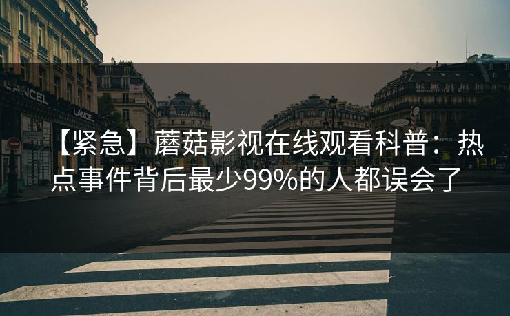 【紧急】蘑菇影视在线观看科普：热点事件背后最少99%的人都误会了  第1张