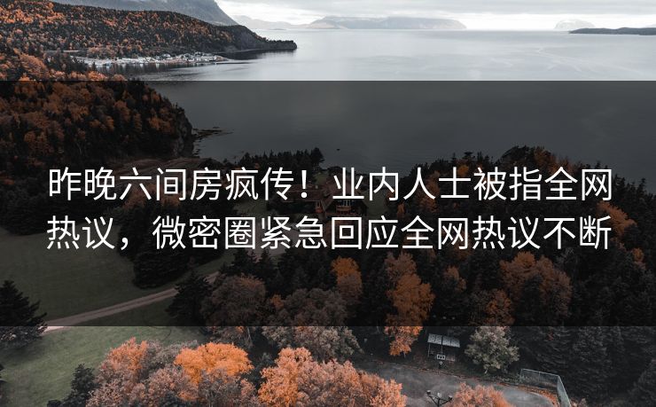 昨晚六间房疯传！业内人士被指全网热议，微密圈紧急回应全网热议不断  第1张