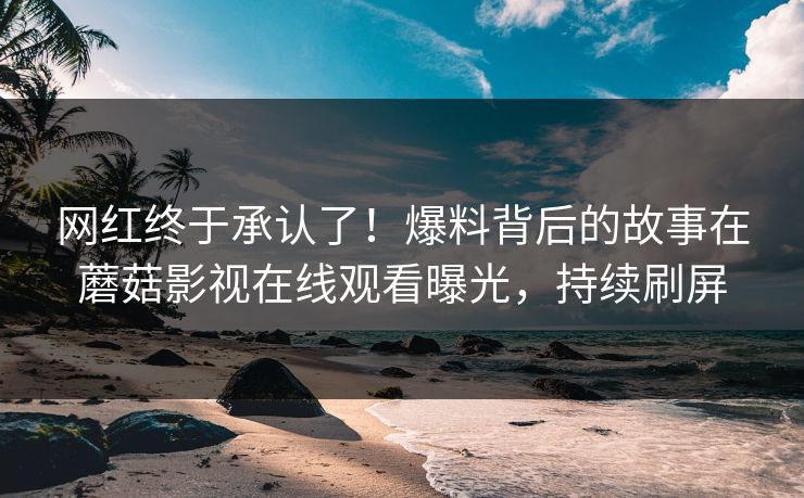 网红终于承认了！爆料背后的故事在蘑菇影视在线观看曝光，持续刷屏  第1张