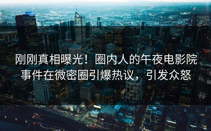 刚刚真相曝光！圈内人的午夜电影院事件在微密圈引爆热议，引发众怒  第1张