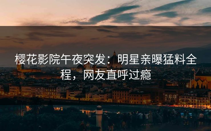 樱花影院午夜突发：明星亲曝猛料全程，网友直呼过瘾