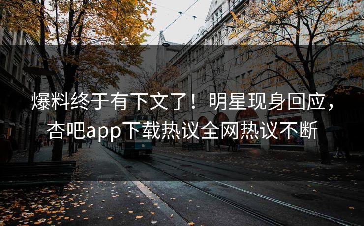 爆料终于有下文了！明星现身回应，杏吧app下载热议全网热议不断