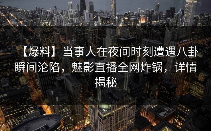 【爆料】当事人在夜间时刻遭遇八卦 瞬间沦陷，魅影直播全网炸锅，详情揭秘