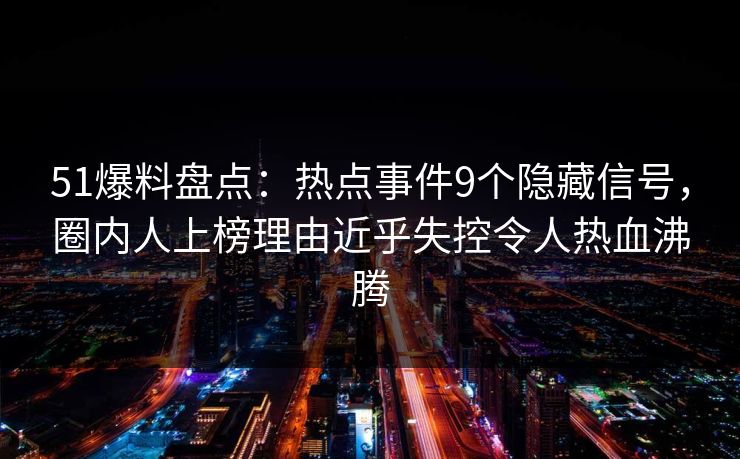 51爆料盘点：热点事件9个隐藏信号，圈内人上榜理由近乎失控令人热血沸腾
