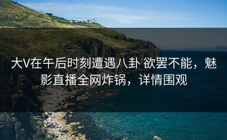 大V在午后时刻遭遇八卦 欲罢不能,魅影直播全网炸锅,详情围观 第1张 大V在午后时刻遭遇八卦 欲罢不能,魅影直播全网炸锅,详情围观 第1张