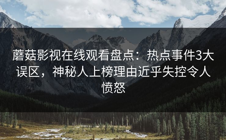 蘑菇影视在线观看盘点：热点事件3大误区，神秘人上榜理由近乎失控令人愤怒