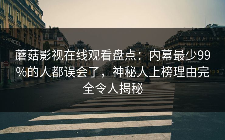 蘑菇影视在线观看盘点:内幕最少99%的人都误会了,神秘人上榜理由完全令人揭秘