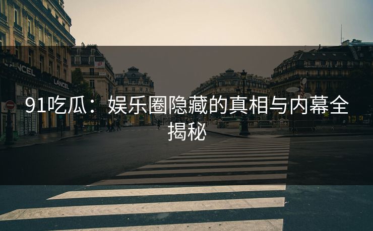 91吃瓜：娱乐圈隐藏的真相与内幕全揭秘  第1张