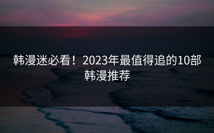 韩漫迷必看!2023年最值得追的10部韩漫推荐 第1张 韩漫迷必看!2023年最值得追的10部韩漫推荐 第1张
