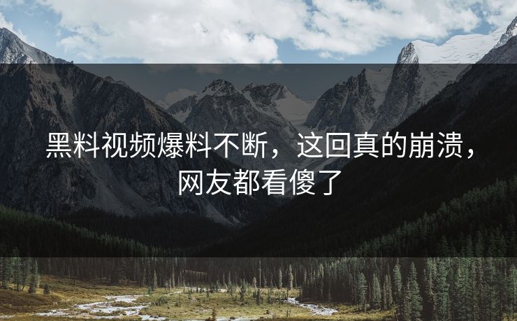 黑料视频爆料不断，这回真的崩溃，网友都看傻了