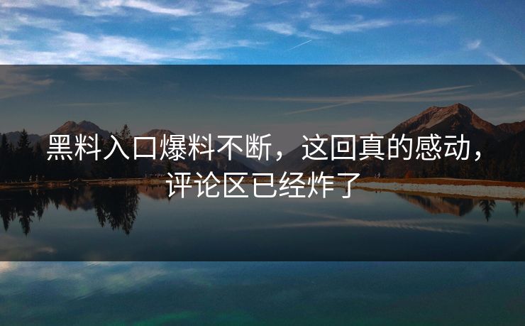 黑料入口爆料不断，这回真的感动，评论区已经炸了