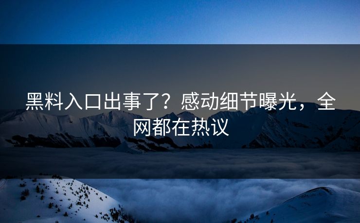 黑料入口出事了？感动细节曝光，全网都在热议