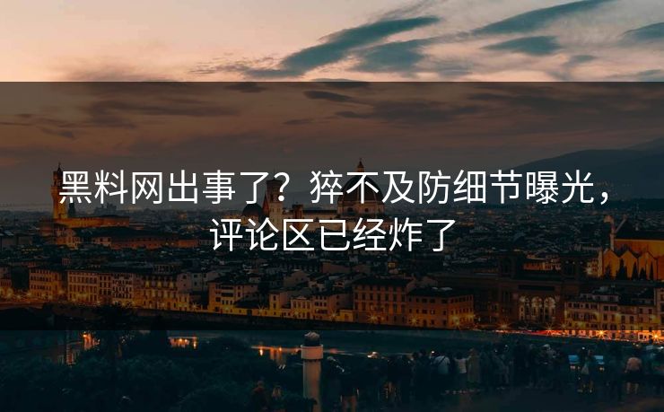 黑料网出事了？猝不及防细节曝光，评论区已经炸了