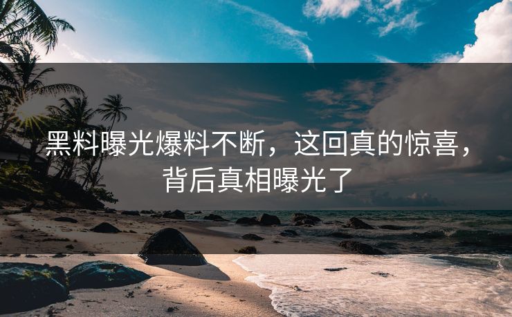 黑料曝光爆料不断，这回真的惊喜，背后真相曝光了