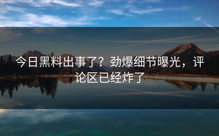 今日黑料出事了？劲爆细节曝光，评论区已经炸了