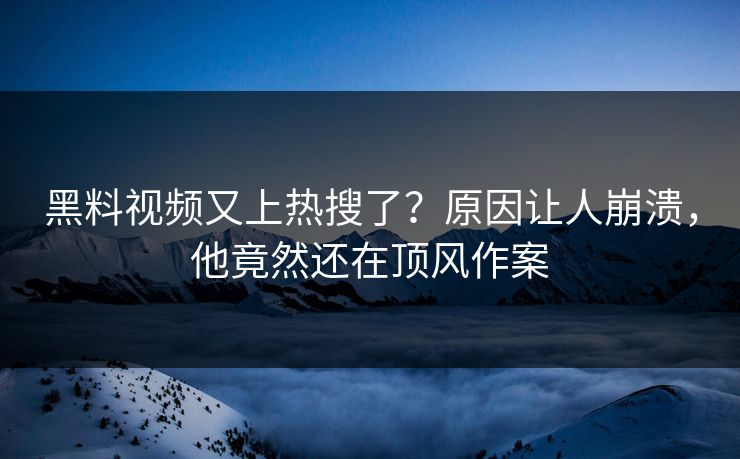 黑料视频又上热搜了？原因让人崩溃，他竟然还在顶风作案