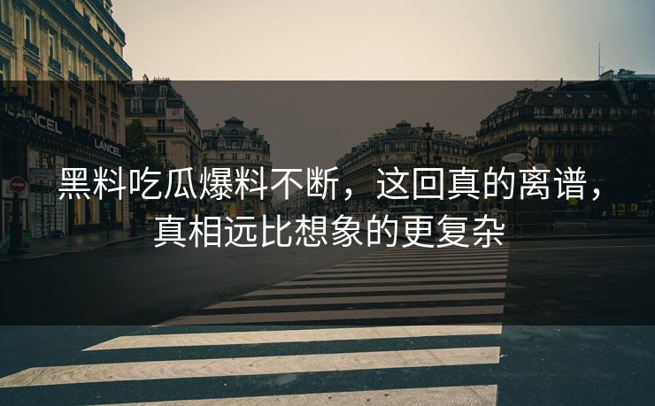 黑料吃瓜爆料不断，这回真的离谱，真相远比想象的更复杂