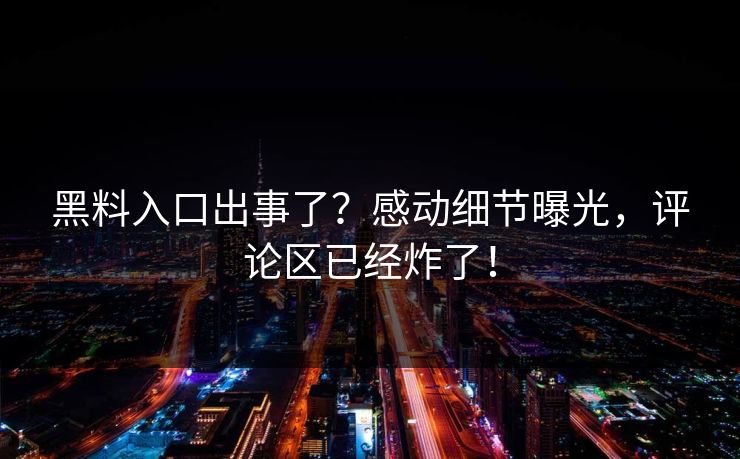 黑料入口出事了？感动细节曝光，评论区已经炸了！