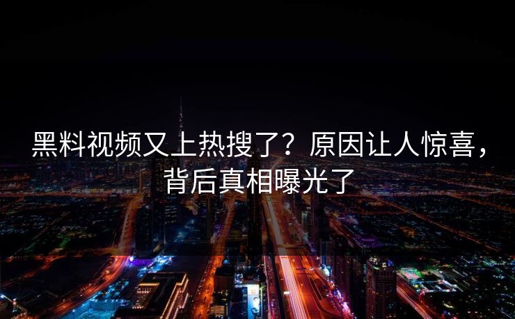 黑料视频又上热搜了？原因让人惊喜，背后真相曝光了