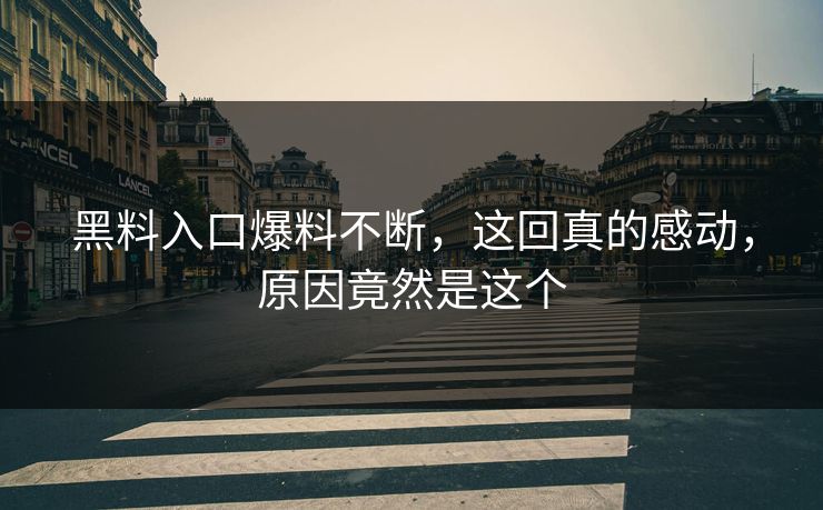 黑料入口爆料不断，这回真的感动，原因竟然是这个